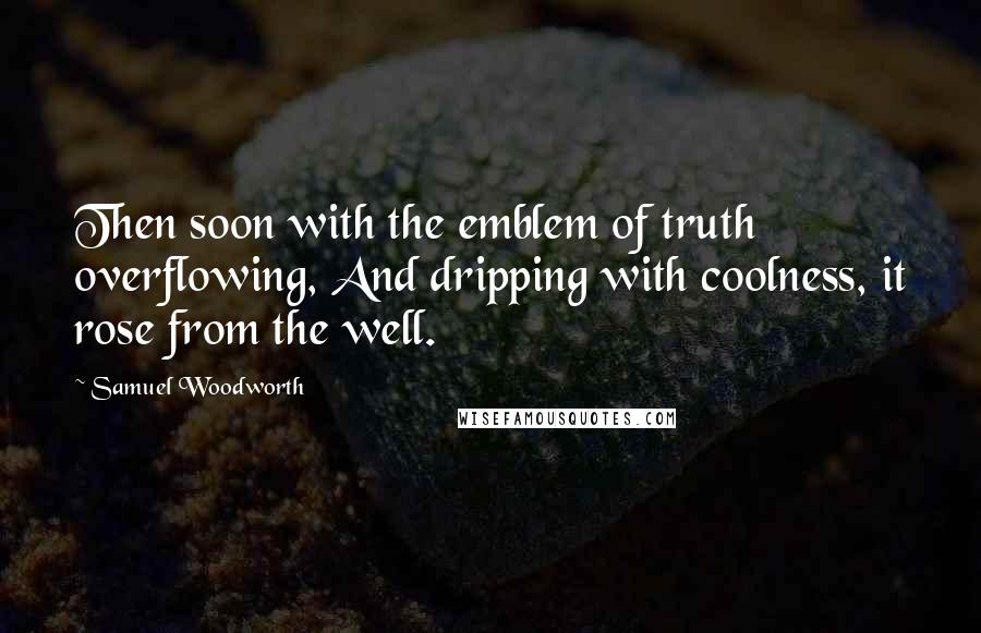 Samuel Woodworth quotes: Then soon with the emblem of truth overflowing, And dripping with coolness, it rose from the well.