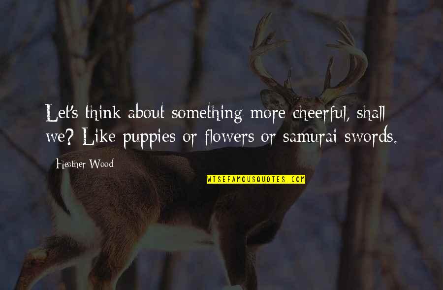 Samurai Swords Quotes By Heather Wood: Let's think about something more cheerful, shall we?