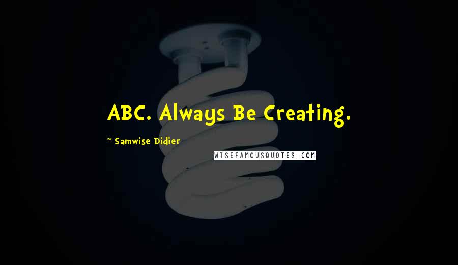 Samwise Didier quotes: ABC. Always Be Creating.