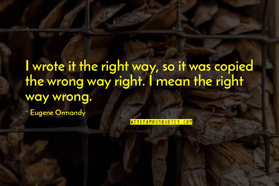 Samy Vellu Quotes By Eugene Ormandy: I wrote it the right way, so it