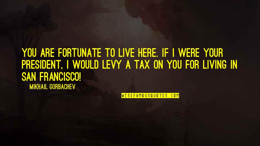 San Francisco Quotes By Mikhail Gorbachev: You are fortunate to live here. If I