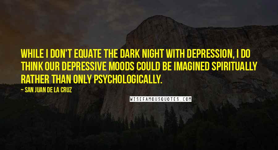 San Juan De La Cruz quotes: While I don't equate the dark night with depression, I do think our depressive moods could be imagined spiritually rather than only psychologically.