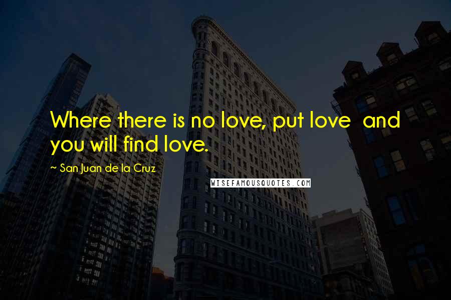 San Juan De La Cruz quotes: Where there is no love, put love and you will find love.