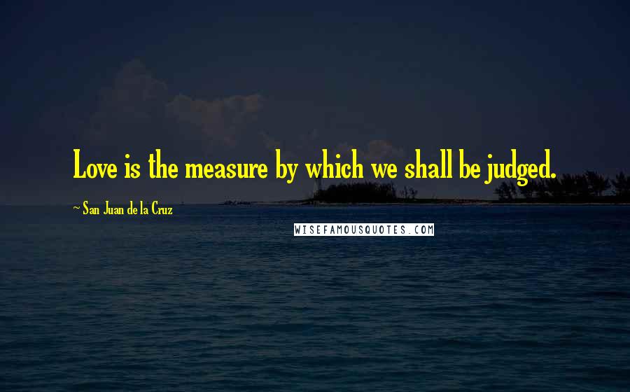 San Juan De La Cruz quotes: Love is the measure by which we shall be judged.