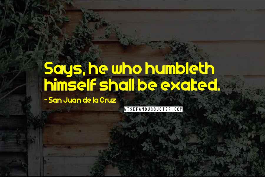 San Juan De La Cruz quotes: Says, he who humbleth himself shall be exalted.