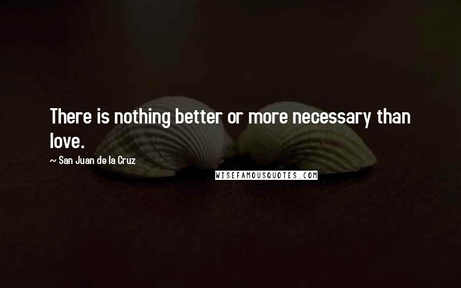 San Juan De La Cruz quotes: There is nothing better or more necessary than love.