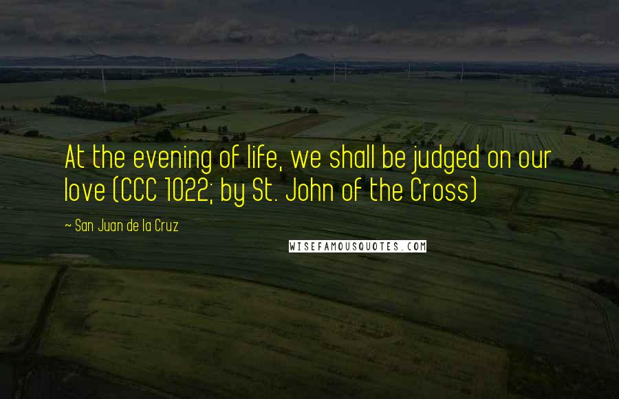 San Juan De La Cruz quotes: At the evening of life, we shall be judged on our love (CCC 1022; by St. John of the Cross)