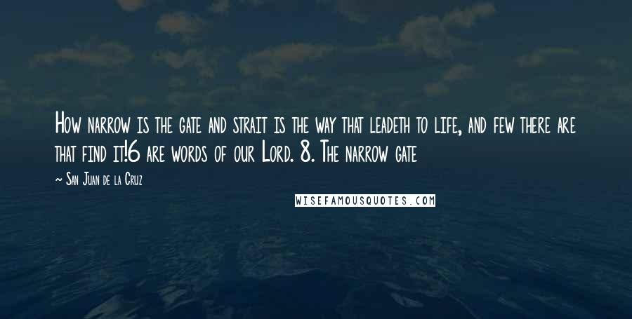 San Juan De La Cruz quotes: How narrow is the gate and strait is the way that leadeth to life, and few there are that find it!6 are words of our Lord. 8. The narrow gate