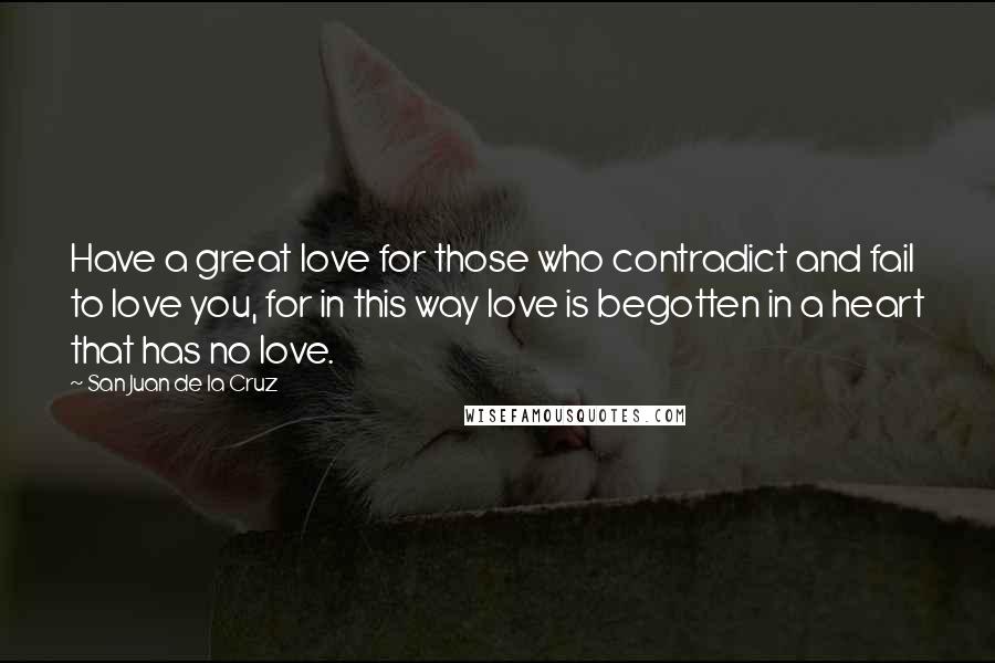 San Juan De La Cruz quotes: Have a great love for those who contradict and fail to love you, for in this way love is begotten in a heart that has no love.