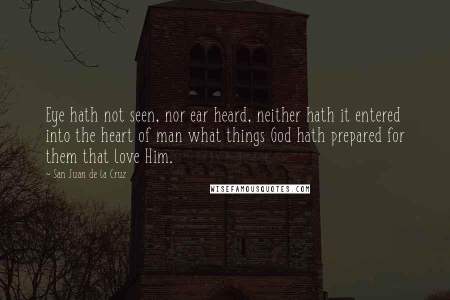 San Juan De La Cruz quotes: Eye hath not seen, nor ear heard, neither hath it entered into the heart of man what things God hath prepared for them that love Him.