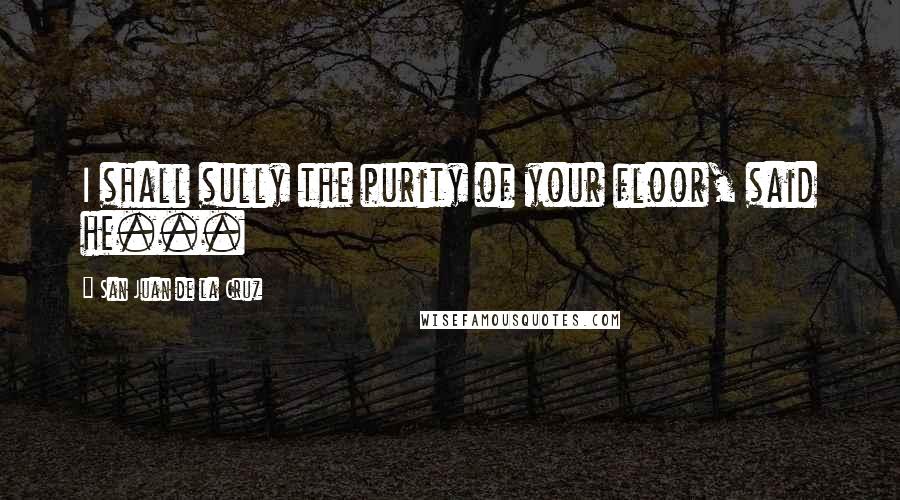 San Juan De La Cruz quotes: I shall sully the purity of your floor, said he...