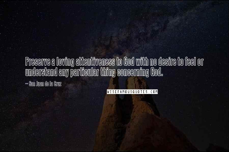 San Juan De La Cruz quotes: Preserve a loving attentiveness to God with no desire to feel or understand any particular thing concerning God.