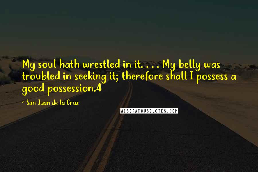 San Juan De La Cruz quotes: My soul hath wrestled in it. . . . My belly was troubled in seeking it; therefore shall I possess a good possession.4