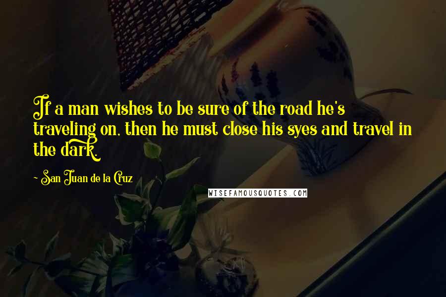 San Juan De La Cruz quotes: If a man wishes to be sure of the road he's traveling on, then he must close his syes and travel in the dark.