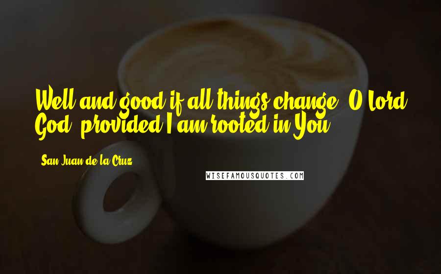 San Juan De La Cruz quotes: Well and good if all things change, O Lord God, provided I am rooted in You.