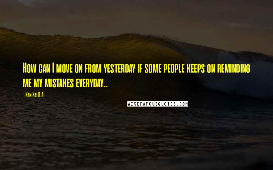 San Sai R.A quotes: How can I move on from yesterday if some people keeps on reminding me my mistakes everyday..