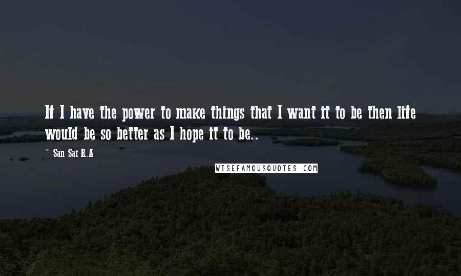 San Sai R.A quotes: If I have the power to make things that I want it to be then life would be so better as I hope it to be..