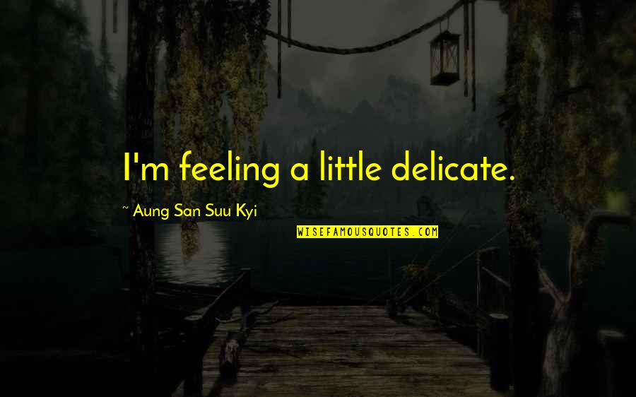 San Suu Kyi Quotes By Aung San Suu Kyi: I'm feeling a little delicate.