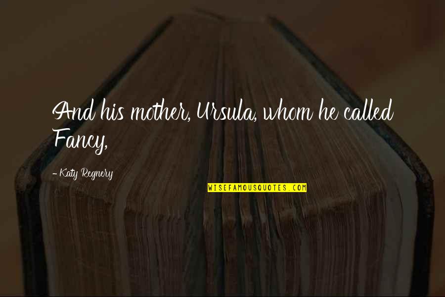 Sana Akin Ka Nalang Quotes By Katy Regnery: And his mother, Ursula, whom he called Fancy, Sana Akin Ka Nalang Quotes By Katy Regnery: And his mother, Ursula, whom he called Fancy,
