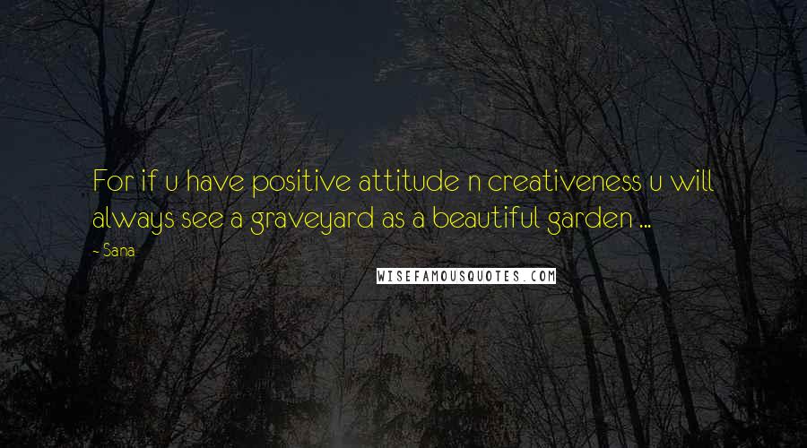 Sana quotes: For if u have positive attitude n creativeness u will always see a graveyard as a beautiful garden ...