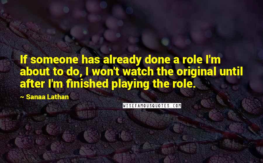 Sanaa Lathan quotes: If someone has already done a role I'm about to do, I won't watch the original until after I'm finished playing the role. Sanaa Lathan quotes: If someone has already done a role I'm about to do, I won't watch the original until after I'm finished playing the role.