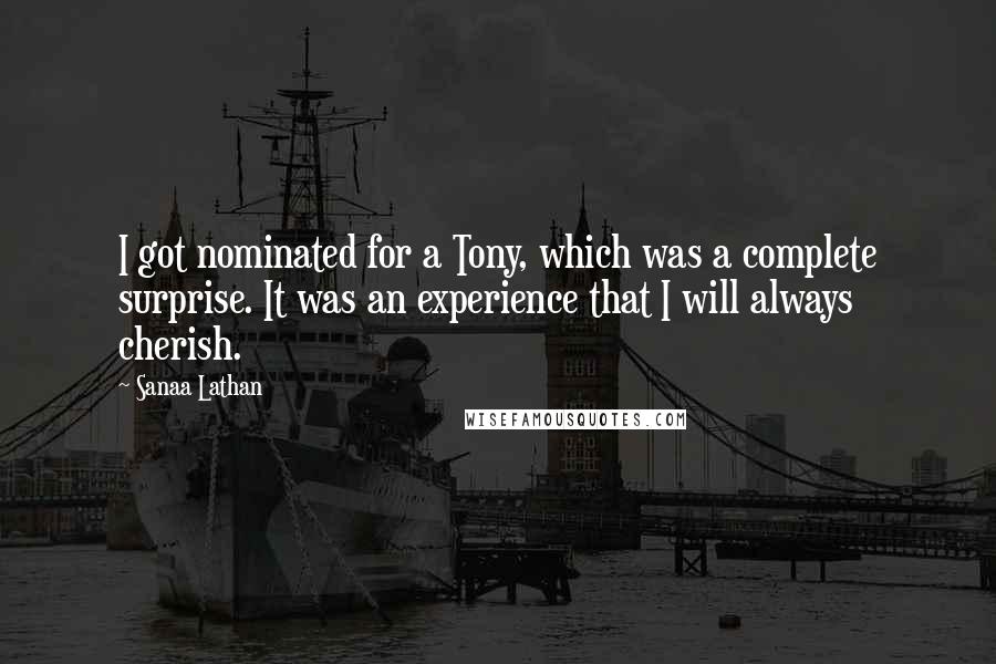 Sanaa Lathan quotes: I got nominated for a Tony, which was a complete surprise. It was an experience that I will always cherish. Sanaa Lathan quotes: I got nominated for a Tony, which was a complete surprise. It was an experience that I will always cherish.