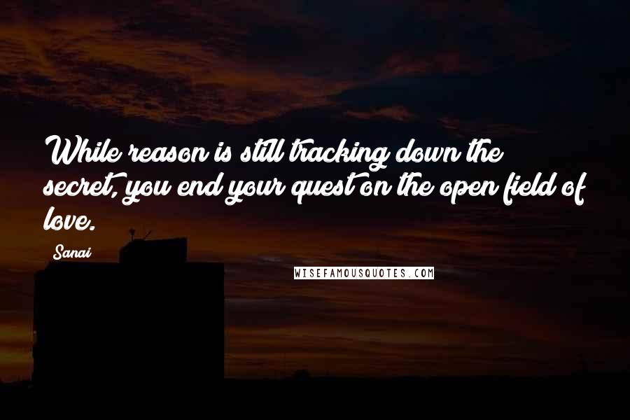 Sanai quotes: While reason is still tracking down the secret, you end your quest on the open field of love.