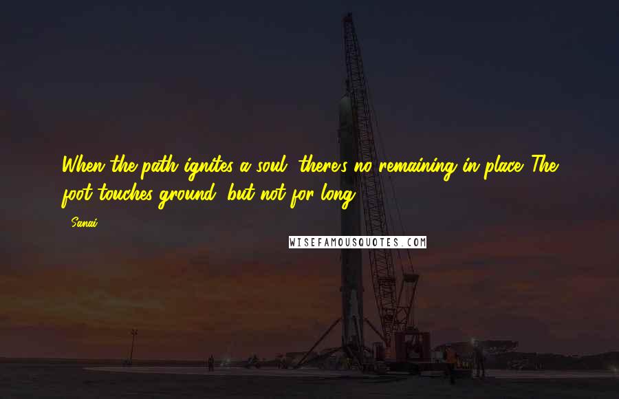 Sanai quotes: When the path ignites a soul, there's no remaining in place. The foot touches ground, but not for long.