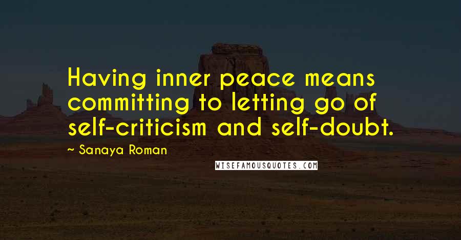 Sanaya Roman quotes: Having inner peace means committing to letting go of self-criticism and self-doubt.