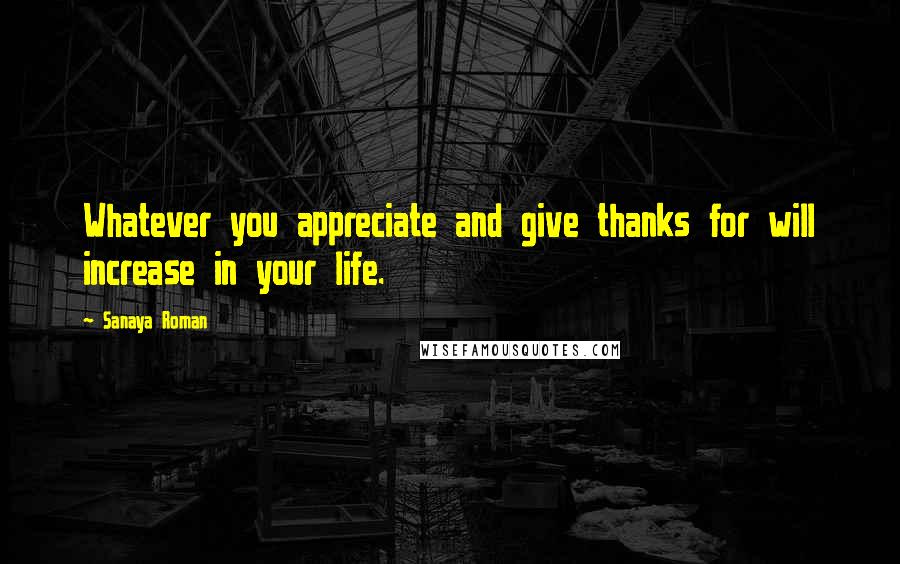 Sanaya Roman quotes: Whatever you appreciate and give thanks for will increase in your life.