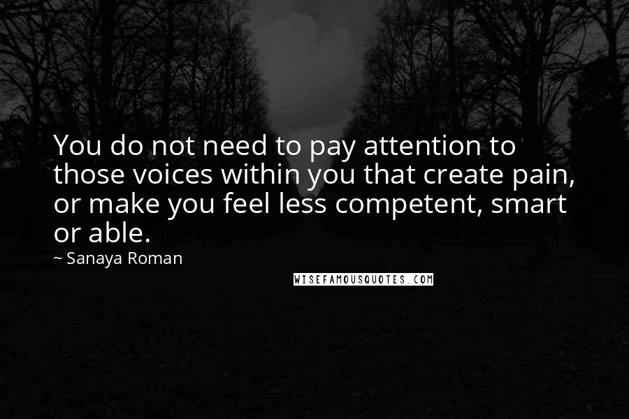 Sanaya Roman quotes: You do not need to pay attention to those voices within you that create pain, or make you feel less competent, smart or able. Sanaya Roman quotes: You do not need to pay attention to those voices within you that create pain, or make you feel less competent, smart or able.