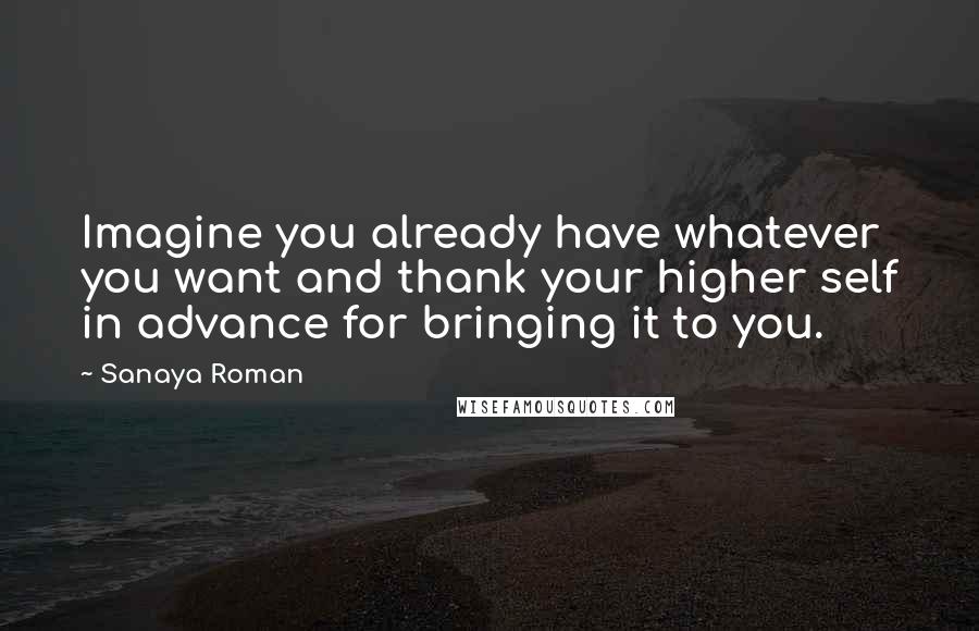 Sanaya Roman quotes: Imagine you already have whatever you want and thank your higher self in advance for bringing it to you.