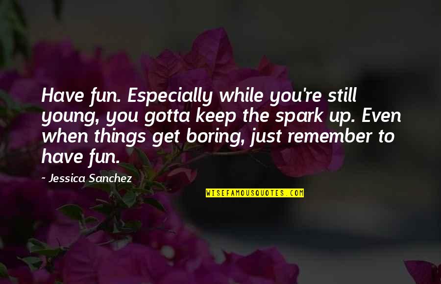 Sanchez's Quotes By Jessica Sanchez: Have fun. Especially while you're still young, you