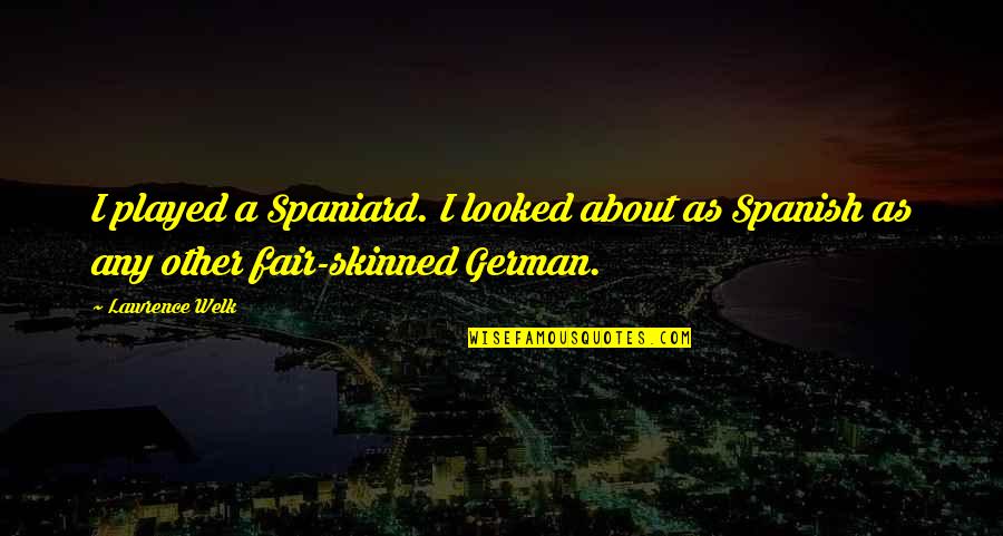 Sanchia Mccormack Quotes By Lawrence Welk: I played a Spaniard. I looked about as