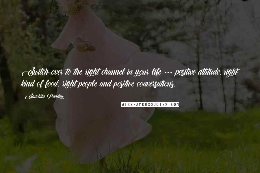 Sanchita Pandey quotes: Switch over to the right channel in your life --- positive attitude, right kind of food, right people and positive conversations. Sanchita Pandey quotes: Switch over to the right channel in your life --- positive attitude, right kind of food, right people and positive conversations.