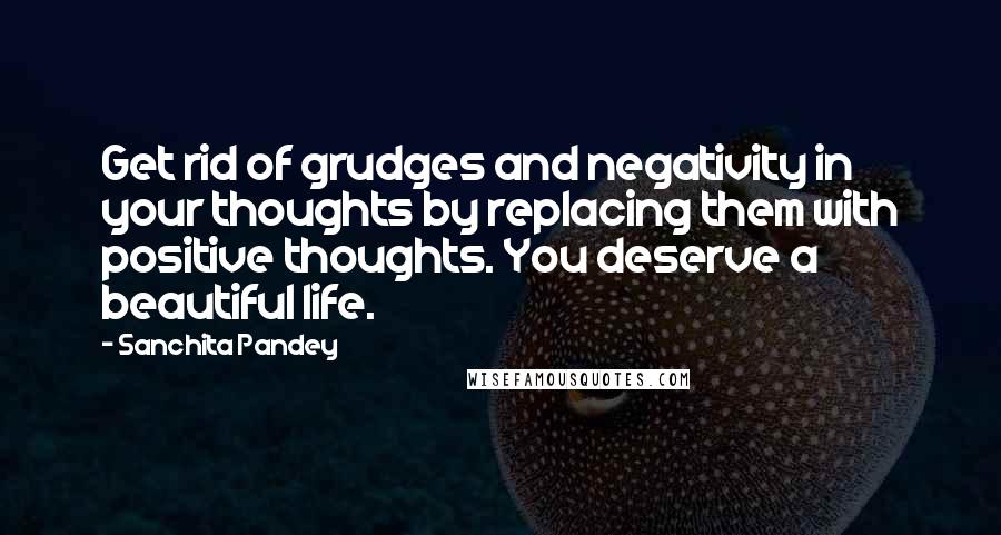 Sanchita Pandey quotes: Get rid of grudges and negativity in your thoughts by replacing them with positive thoughts. You deserve a beautiful life.