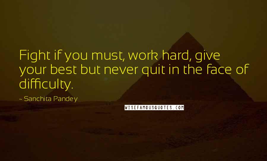 Sanchita Pandey quotes: Fight if you must, work hard, give your best but never quit in the face of difficulty.