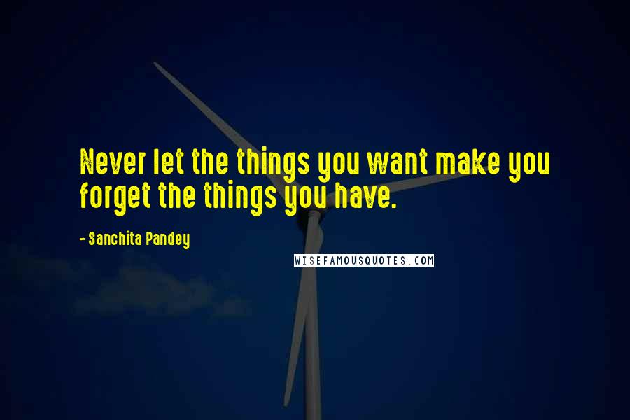 Sanchita Pandey quotes: Never let the things you want make you forget the things you have.