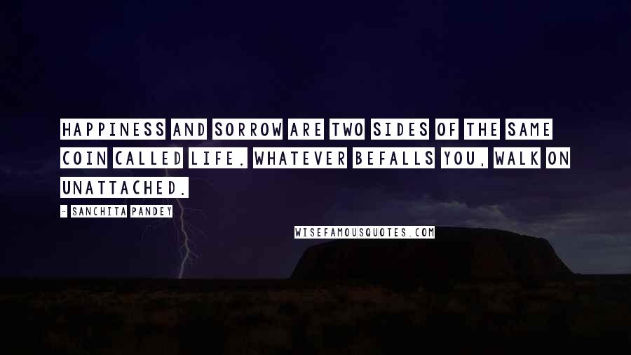 Sanchita Pandey quotes: Happiness and sorrow are two sides of the same coin called life. Whatever befalls you, walk on unattached.