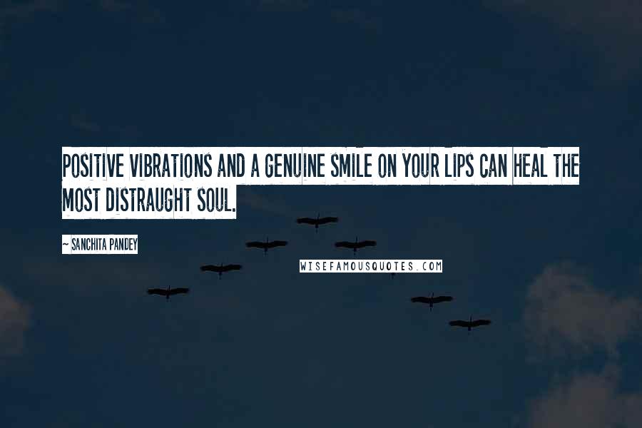 Sanchita Pandey quotes: Positive vibrations and a genuine smile on your lips can heal the most distraught soul.