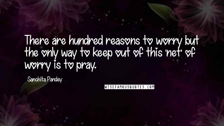 Sanchita Pandey quotes: There are hundred reasons to worry but the only way to keep out of this 'net' of worry is to pray.