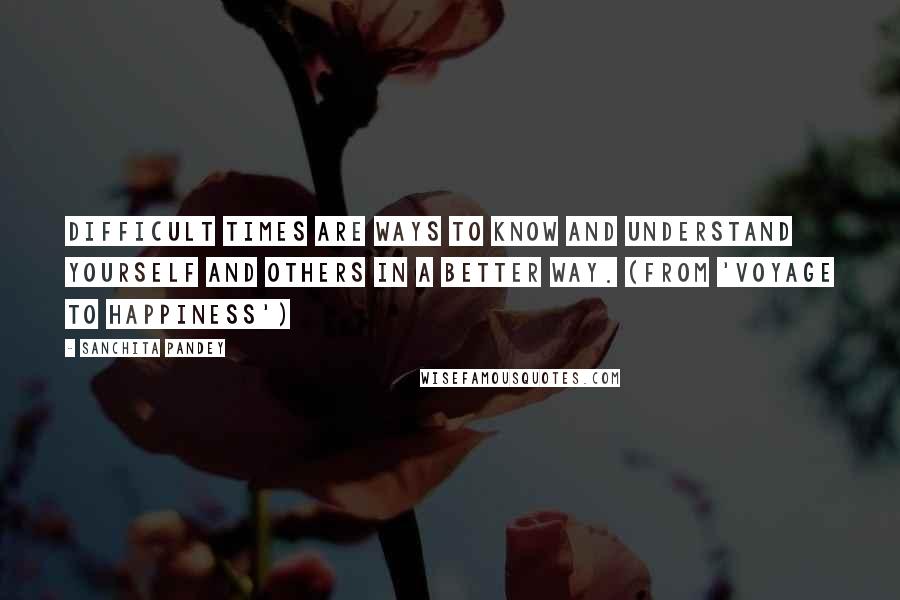 Sanchita Pandey quotes: Difficult times are ways to know and understand yourself and others in a better way. (From 'Voyage to Happiness')
