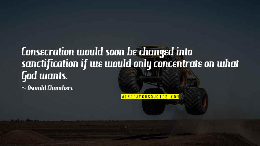 Sanctification Quotes By Oswald Chambers: Consecration would soon be changed into sanctification if