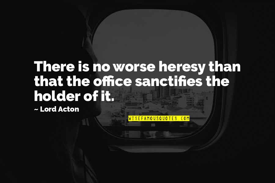 Sanctifies Quotes By Lord Acton: There is no worse heresy than that the