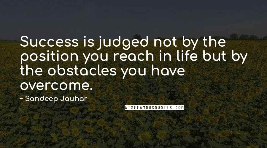 Sandeep Jauhar quotes: Success is judged not by the position you reach in life but by the obstacles you have overcome.