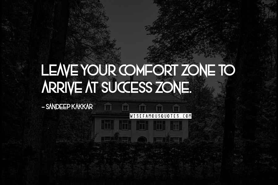 Sandeep Kakkar quotes: Leave your comfort zone to arrive at success zone.