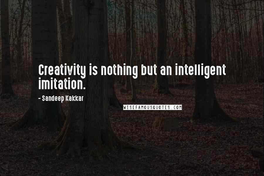 Sandeep Kakkar quotes: Creativity is nothing but an intelligent imitation.