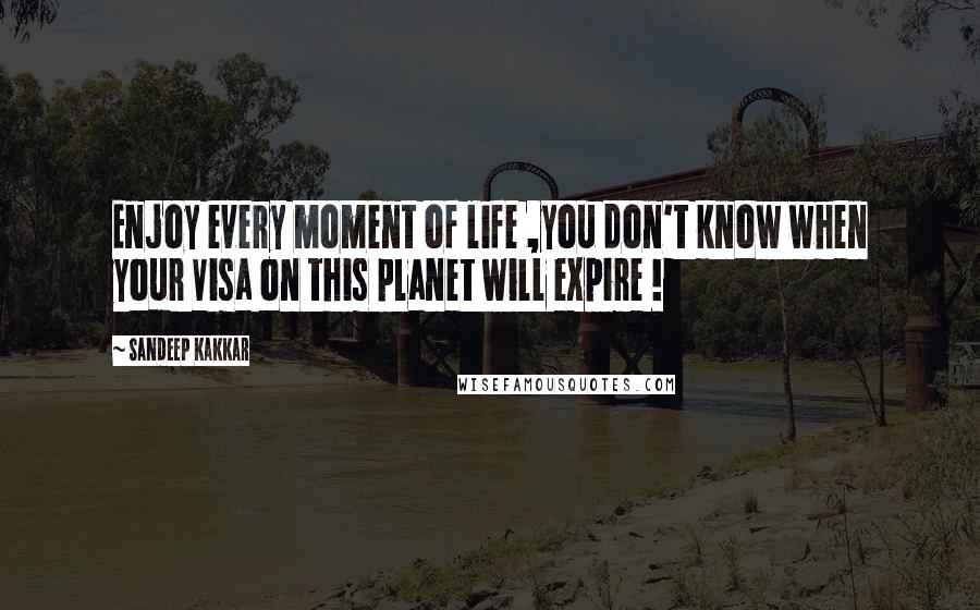 Sandeep Kakkar quotes: Enjoy every moment of life ,you don't know when your Visa on this planet will expire !