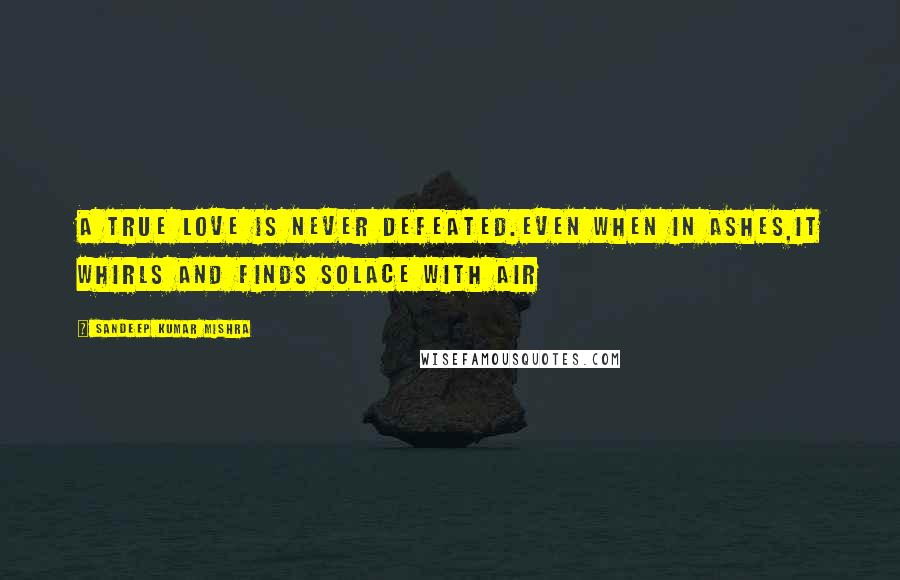 Sandeep Kumar Mishra quotes: A true love is never defeated.Even when in ashes,it whirls and finds solace with air