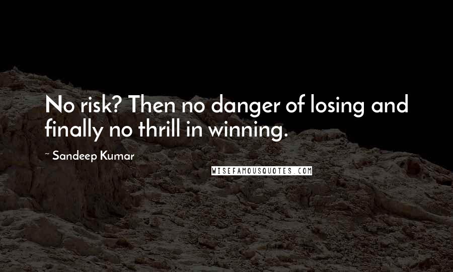 Sandeep Kumar quotes: No risk? Then no danger of losing and finally no thrill in winning.